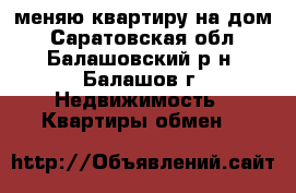 меняю квартиру на дом - Саратовская обл., Балашовский р-н, Балашов г. Недвижимость » Квартиры обмен   